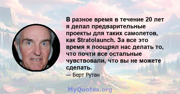 В разное время в течение 20 лет я делал предварительные проекты для таких самолетов, как Stratolaunch. За все это время я поощрял нас делать то, что почти все остальные чувствовали, что вы не можете сделать.