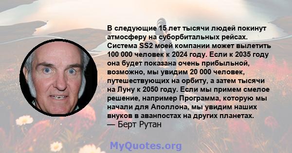 В следующие 15 лет тысячи людей покинут атмосферу на суборбитальных рейсах. Система SS2 моей компании может вылетить 100 000 человек к 2024 году. Если к 2035 году она будет показана очень прибыльной, возможно, мы увидим 