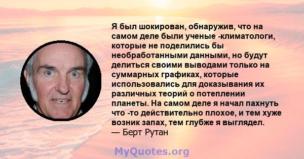 Я был шокирован, обнаружив, что на самом деле были ученые -климатологи, которые не поделились бы необработанными данными, но будут делиться своими выводами только на суммарных графиках, которые использовались для