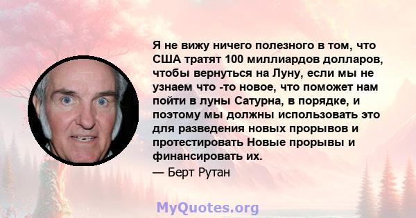 Я не вижу ничего полезного в том, что США тратят 100 миллиардов долларов, чтобы вернуться на Луну, если мы не узнаем что -то новое, что поможет нам пойти в луны Сатурна, в порядке, и поэтому мы должны использовать это