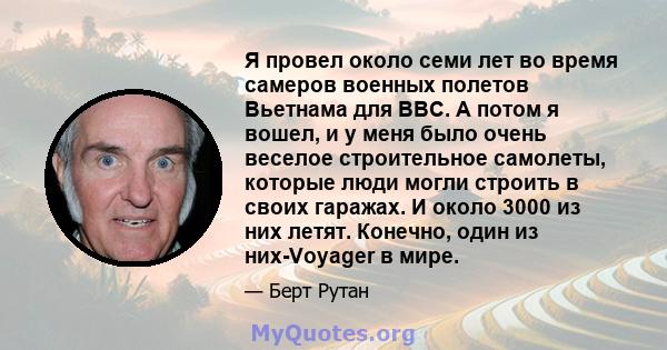 Я провел около семи лет во время самеров военных полетов Вьетнама для ВВС. А потом я вошел, и у меня было очень веселое строительное самолеты, которые люди могли строить в своих гаражах. И около 3000 из них летят.