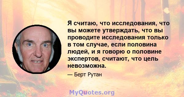 Я считаю, что исследования, что вы можете утверждать, что вы проводите исследования только в том случае, если половина людей, и я говорю о половине экспертов, считают, что цель невозможна.