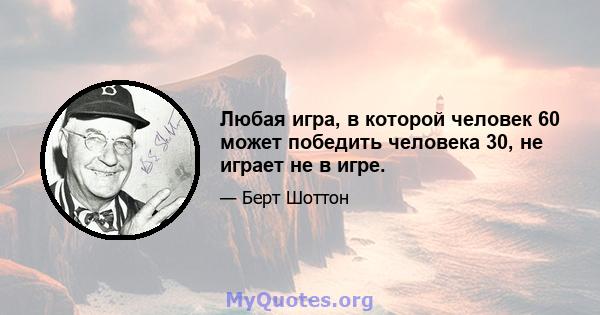 Любая игра, в которой человек 60 может победить человека 30, не играет не в игре.