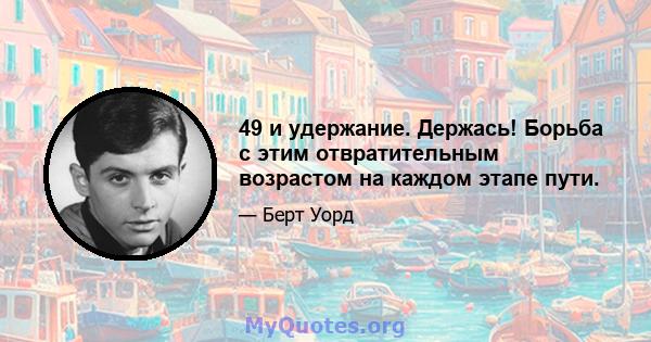 49 и удержание. Держась! Борьба с этим отвратительным возрастом на каждом этапе пути.