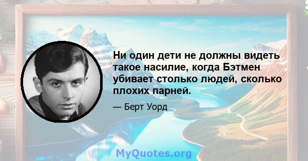 Ни один дети не должны видеть такое насилие, когда Бэтмен убивает столько людей, сколько плохих парней.