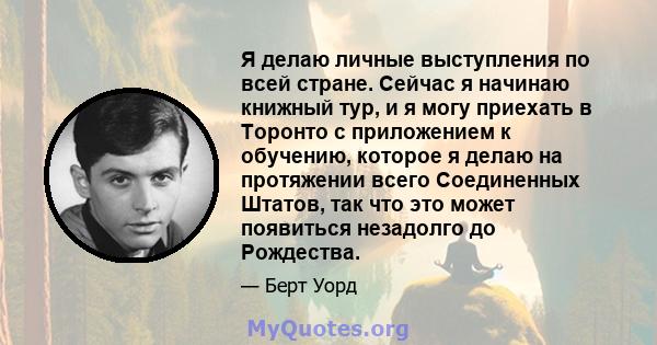 Я делаю личные выступления по всей стране. Сейчас я начинаю книжный тур, и я могу приехать в Торонто с приложением к обучению, которое я делаю на протяжении всего Соединенных Штатов, так что это может появиться