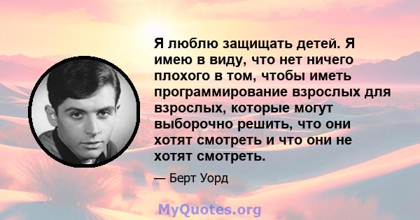 Я люблю защищать детей. Я имею в виду, что нет ничего плохого в том, чтобы иметь программирование взрослых для взрослых, которые могут выборочно решить, что они хотят смотреть и что они не хотят смотреть.