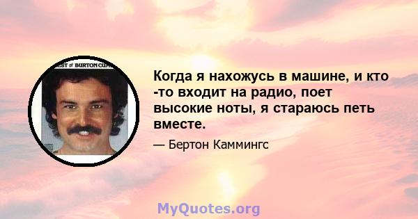 Когда я нахожусь в машине, и кто -то входит на радио, поет высокие ноты, я стараюсь петь вместе.