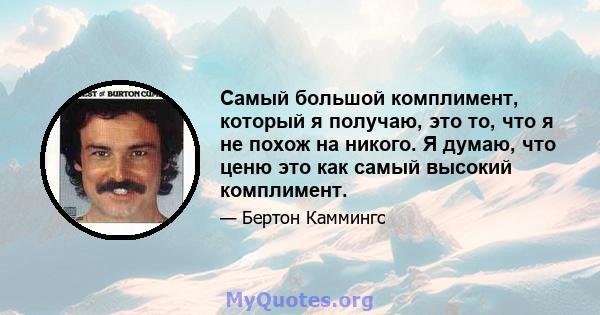 Самый большой комплимент, который я получаю, это то, что я не похож на никого. Я думаю, что ценю это как самый высокий комплимент.