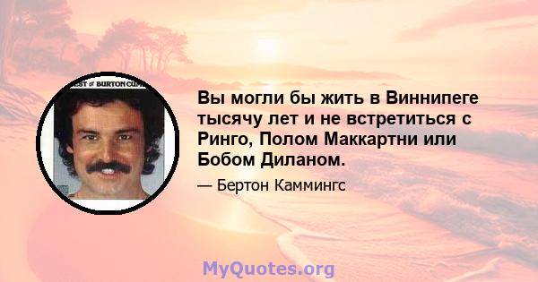 Вы могли бы жить в Виннипеге тысячу лет и не встретиться с Ринго, Полом Маккартни или Бобом Диланом.