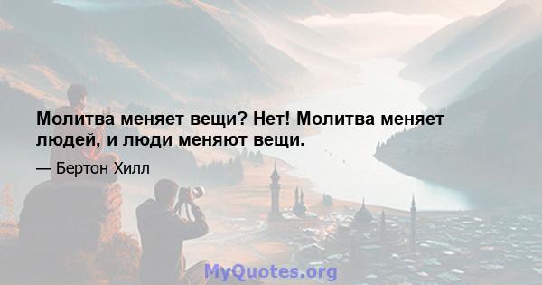 Молитва меняет вещи? Нет! Молитва меняет людей, и люди меняют вещи.