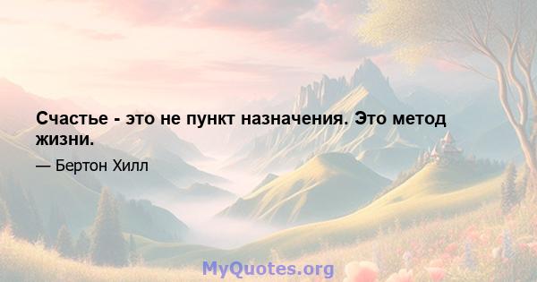 Счастье - это не пункт назначения. Это метод жизни.