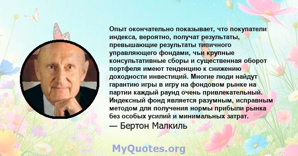 Опыт окончательно показывает, что покупатели индекса, вероятно, получат результаты, превышающие результаты типичного управляющего фондами, чьи крупные консультативные сборы и существенная оборот портфеля имеют тенденцию 