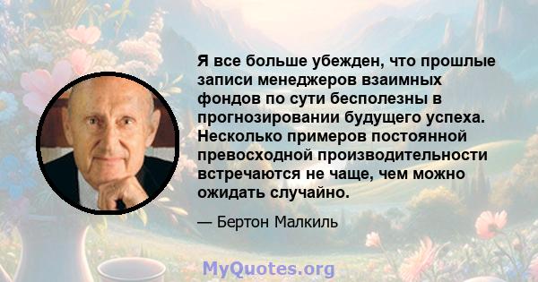 Я все больше убежден, что прошлые записи менеджеров взаимных фондов по сути бесполезны в прогнозировании будущего успеха. Несколько примеров постоянной превосходной производительности встречаются не чаще, чем можно