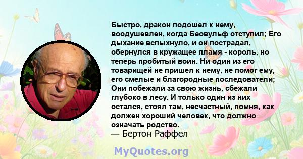 Быстро, дракон подошел к нему, воодушевлен, когда Беовульф отступил; Его дыхание вспыхнуло, и он пострадал, обернулся в кружащее пламя - король, но теперь пробитый воин. Ни один из его товарищей не пришел к нему, не