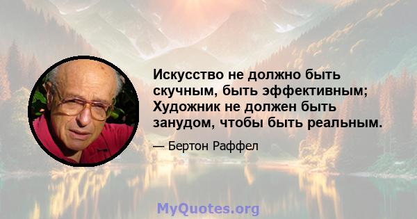 Искусство не должно быть скучным, быть эффективным; Художник не должен быть занудом, чтобы быть реальным.