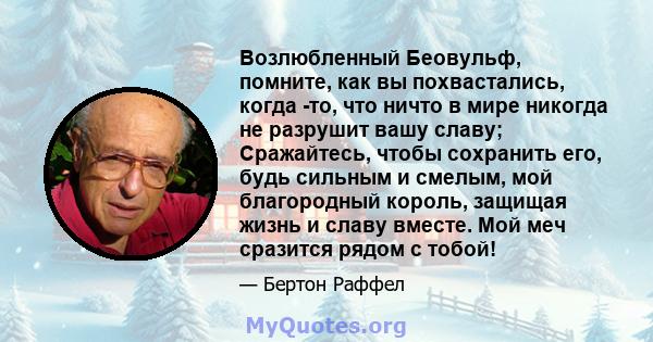 Возлюбленный Беовульф, помните, как вы похвастались, когда -то, что ничто в мире никогда не разрушит вашу славу; Сражайтесь, чтобы сохранить его, будь сильным и смелым, мой благородный король, защищая жизнь и славу