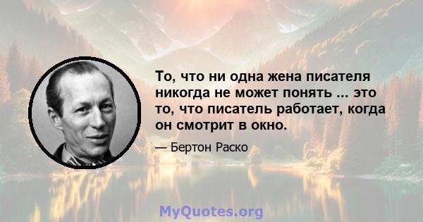 То, что ни одна жена писателя никогда не может понять ... это то, что писатель работает, когда он смотрит в окно.