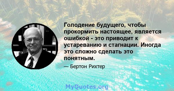 Голодение будущего, чтобы прокормить настоящее, является ошибкой - это приводит к устареванию и стагнации. Иногда это сложно сделать это понятным.