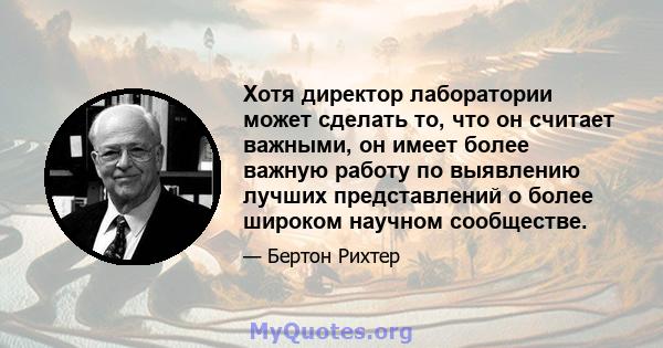 Хотя директор лаборатории может сделать то, что он считает важными, он имеет более важную работу по выявлению лучших представлений о более широком научном сообществе.