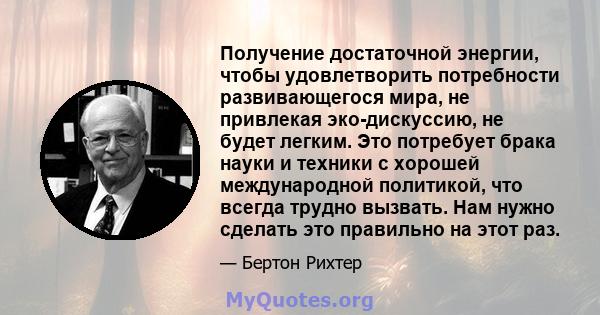 Получение достаточной энергии, чтобы удовлетворить потребности развивающегося мира, не привлекая эко-дискуссию, не будет легким. Это потребует брака науки и техники с хорошей международной политикой, что всегда трудно