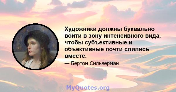 Художники должны буквально войти в зону интенсивного вида, чтобы субъективные и объективные почти слились вместе.