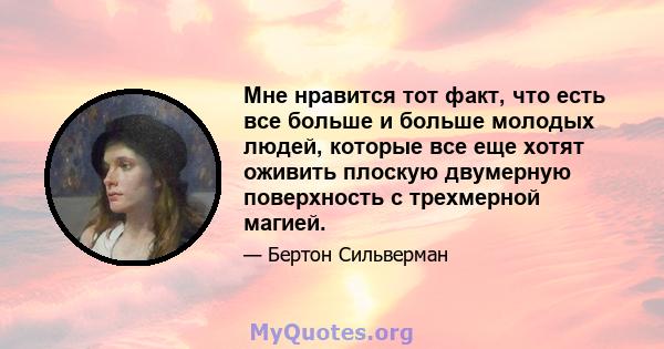 Мне нравится тот факт, что есть все больше и больше молодых людей, которые все еще хотят оживить плоскую двумерную поверхность с трехмерной магией.