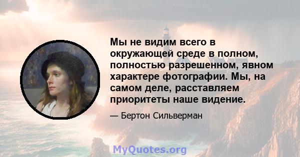 Мы не видим всего в окружающей среде в полном, полностью разрешенном, явном характере фотографии. Мы, на самом деле, расставляем приоритеты наше видение.