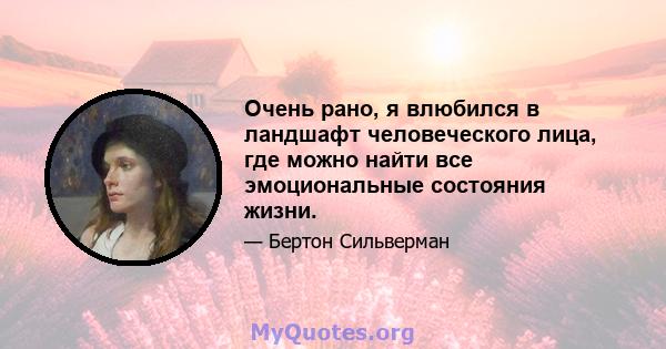 Очень рано, я влюбился в ландшафт человеческого лица, где можно найти все эмоциональные состояния жизни.