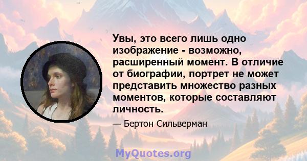 Увы, это всего лишь одно изображение - возможно, расширенный момент. В отличие от биографии, портрет не может представить множество разных моментов, которые составляют личность.