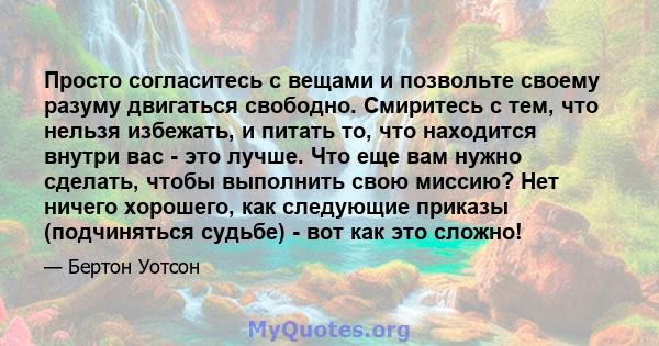 Просто согласитесь с вещами и позвольте своему разуму двигаться свободно. Смиритесь с тем, что нельзя избежать, и питать то, что находится внутри вас - это лучше. Что еще вам нужно сделать, чтобы выполнить свою миссию?