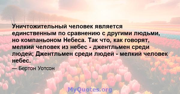 Уничтожительный человек является единственным по сравнению с другими людьми, но компаньоном Небеса. Так что, как говорят, мелкий человек из небес - джентльмен среди людей; Джентльмен среди людей - мелкий человек небес.