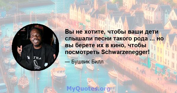 Вы не хотите, чтобы ваши дети слышали песни такого рода ... но вы берете их в кино, чтобы посмотреть Schwarzenegger!