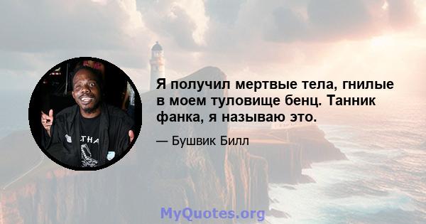 Я получил мертвые тела, гнилые в моем туловище бенц. Танник фанка, я называю это.