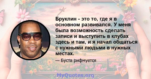 Бруклин - это то, где я в основном развивался. У меня была возможность сделать записи и выступить в клубах здесь и там, и я начал общаться с нужными людьми в нужных местах.