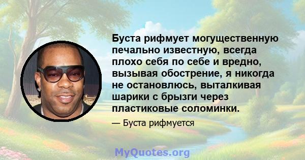 Буста рифмует могущественную печально известную, всегда плохо себя по себе и вредно, вызывая обострение, я никогда не остановлюсь, выталкивая шарики с брызги через пластиковые соломинки.