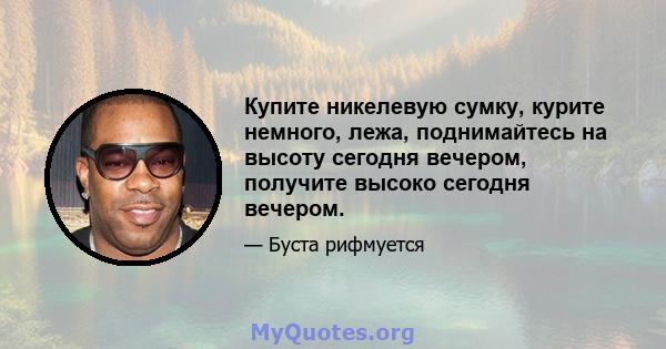 Купите никелевую сумку, курите немного, лежа, поднимайтесь на высоту сегодня вечером, получите высоко сегодня вечером.