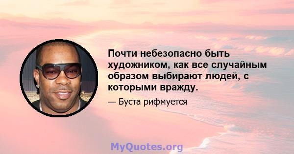 Почти небезопасно быть художником, как все случайным образом выбирают людей, с которыми вражду.