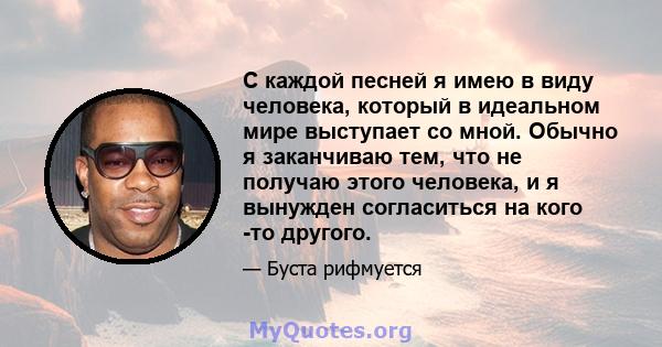 С каждой песней я имею в виду человека, который в идеальном мире выступает со мной. Обычно я заканчиваю тем, что не получаю этого человека, и я вынужден согласиться на кого -то другого.