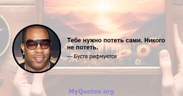 Тебе нужно потеть сами. Никого не потеть.