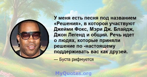 У меня есть песня под названием «Решения», в которой участвуют Джейми Фокс, Мэри Дж. Блайдж, Джон Легенд и общий. Речь идет о людях, которые приняли решение по -настоящему поддерживать вас как друзей.