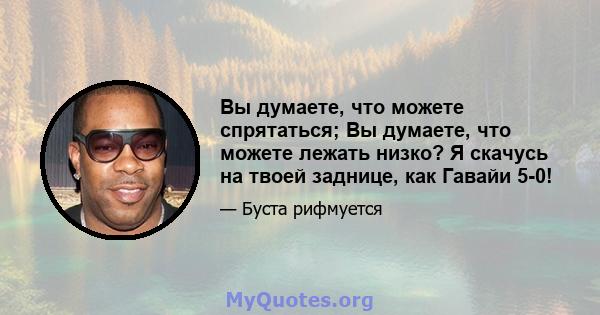 Вы думаете, что можете спрятаться; Вы думаете, что можете лежать низко? Я скачусь на твоей заднице, как Гавайи 5-0!