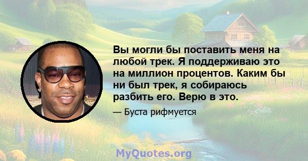 Вы могли бы поставить меня на любой трек. Я поддерживаю это на миллион процентов. Каким бы ни был трек, я собираюсь разбить его. Верю в это.