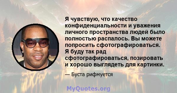 Я чувствую, что качество конфиденциальности и уважения личного пространства людей было полностью распалось. Вы можете попросить сфотографироваться. Я буду так рад сфотографироваться, позировать и хорошо выглядеть для