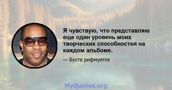 Я чувствую, что представляю еще один уровень моих творческих способностей на каждом альбоме.