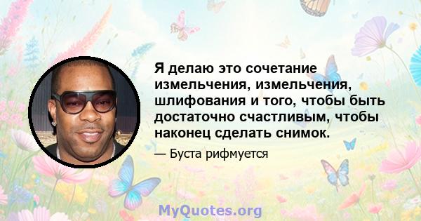 Я делаю это сочетание измельчения, измельчения, шлифования и того, чтобы быть достаточно счастливым, чтобы наконец сделать снимок.