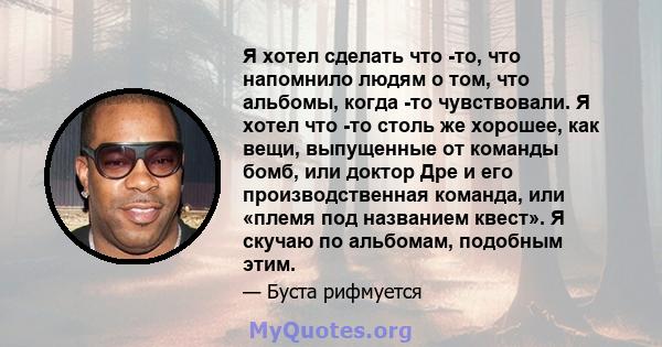 Я хотел сделать что -то, что напомнило людям о том, что альбомы, когда -то чувствовали. Я хотел что -то столь же хорошее, как вещи, выпущенные от команды бомб, или доктор Дре и его производственная команда, или «племя