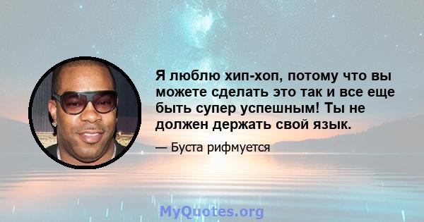 Я люблю хип-хоп, потому что вы можете сделать это так и все еще быть супер успешным! Ты не должен держать свой язык.