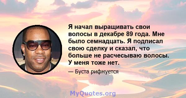 Я начал выращивать свои волосы в декабре 89 года. Мне было семнадцать. Я подписал свою сделку и сказал, что больше не расчесываю волосы. У меня тоже нет.