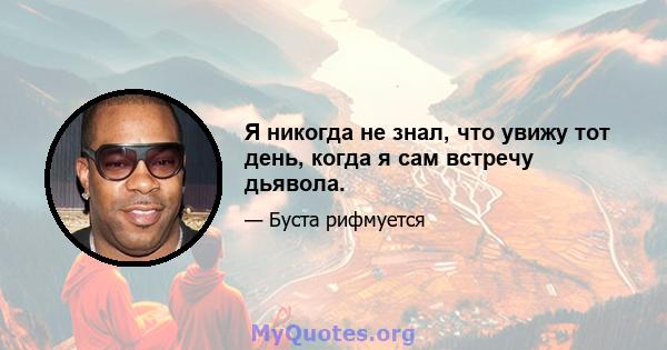 Я никогда не знал, что увижу тот день, когда я сам встречу дьявола.